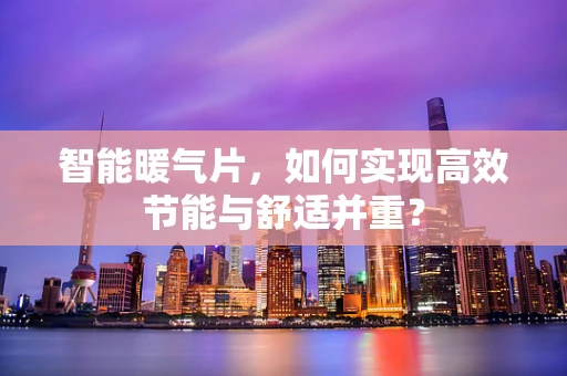 智能暖气片，如何实现高效节能与舒适并重？