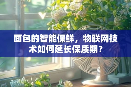面包的智能保鲜，物联网技术如何延长保质期？