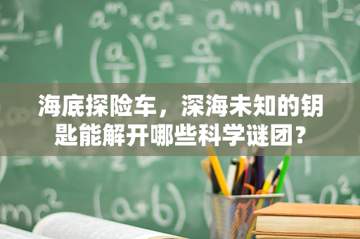 海底探险车，深海未知的钥匙能解开哪些科学谜团？