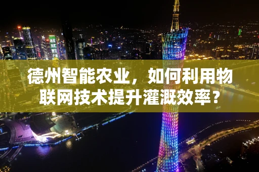 德州智能农业，如何利用物联网技术提升灌溉效率？