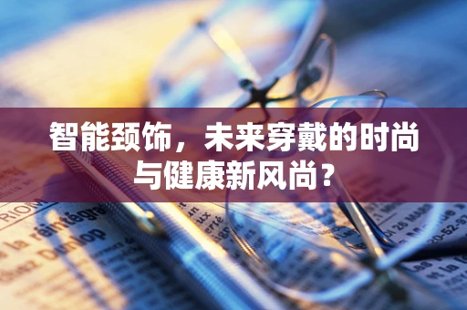 智能颈饰，未来穿戴的时尚与健康新风尚？