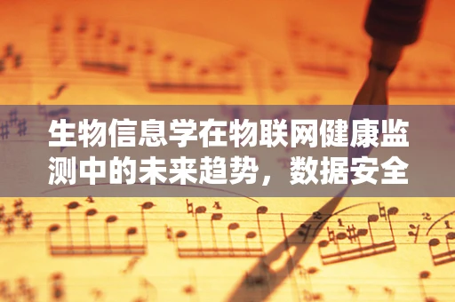 生物信息学在物联网健康监测中的未来趋势，数据安全与隐私保护的挑战？