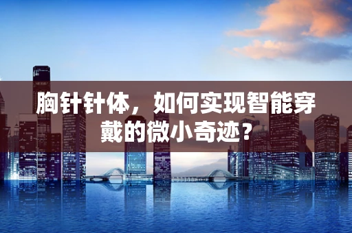 胸针针体，如何实现智能穿戴的微小奇迹？