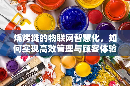 烧烤摊的物联网智慧化，如何实现高效管理与顾客体验升级？