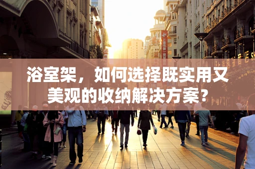 浴室架，如何选择既实用又美观的收纳解决方案？