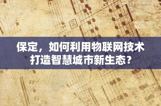 保定，如何利用物联网技术打造智慧城市新生态？