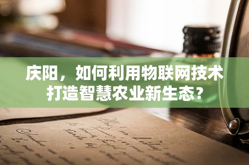 庆阳，如何利用物联网技术打造智慧农业新生态？