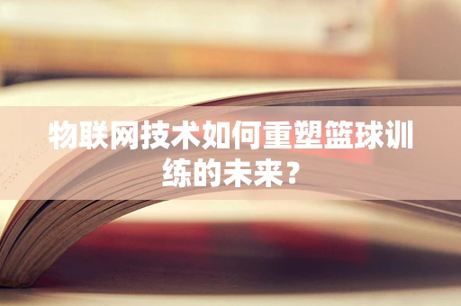 物联网技术如何重塑篮球训练的未来？