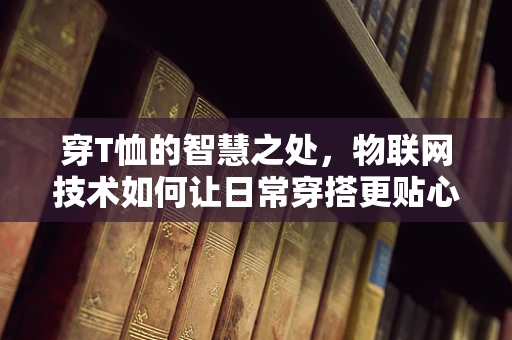穿T恤的智慧之处，物联网技术如何让日常穿搭更贴心？