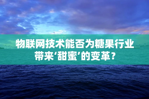 物联网技术能否为糖果行业带来‘甜蜜’的变革？