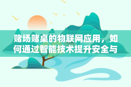 赌场赌桌的物联网应用，如何通过智能技术提升安全与效率？