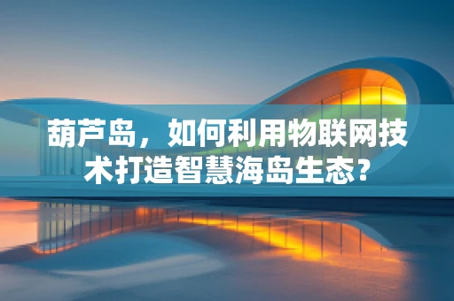 葫芦岛，如何利用物联网技术打造智慧海岛生态？