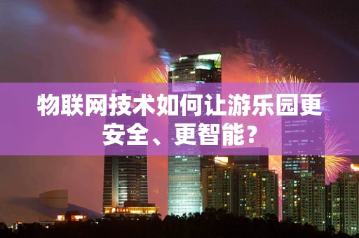 物联网技术如何让游乐园更安全、更智能？