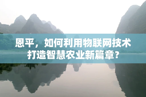 恩平，如何利用物联网技术打造智慧农业新篇章？