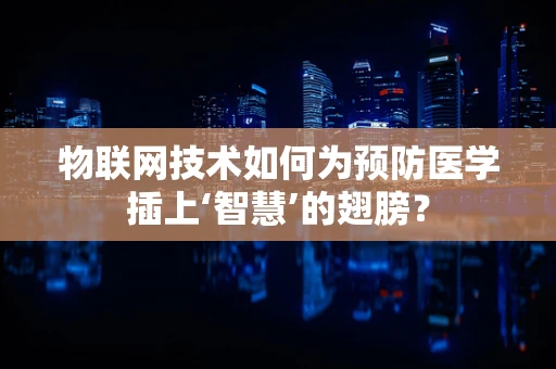 物联网技术如何为预防医学插上‘智慧’的翅膀？