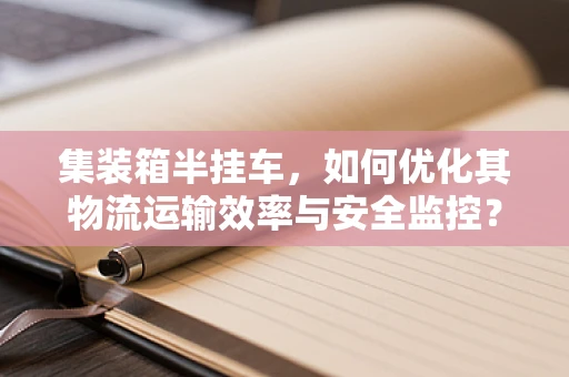 集装箱半挂车，如何优化其物流运输效率与安全监控？