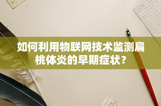 如何利用物联网技术监测扁桃体炎的早期症状？