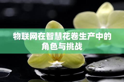 物联网在智慧花卷生产中的角色与挑战