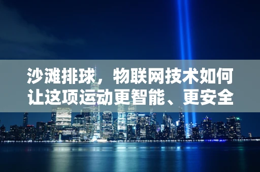 沙滩排球，物联网技术如何让这项运动更智能、更安全？