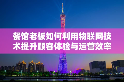 餐馆老板如何利用物联网技术提升顾客体验与运营效率？