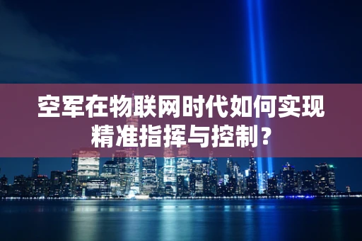 空军在物联网时代如何实现精准指挥与控制？