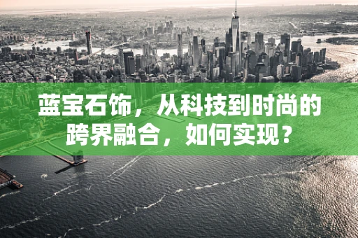 蓝宝石饰，从科技到时尚的跨界融合，如何实现？