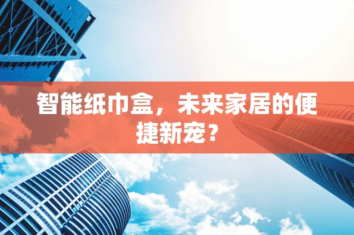 智能纸巾盒，未来家居的便捷新宠？