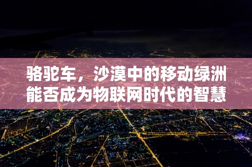 骆驼车，沙漠中的移动绿洲能否成为物联网时代的智慧驼队？