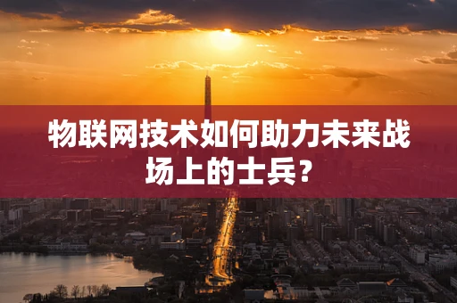 物联网技术如何助力未来战场上的士兵？