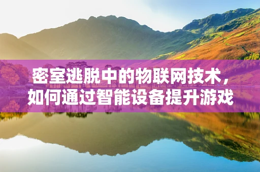 密室逃脱中的物联网技术，如何通过智能设备提升游戏体验？