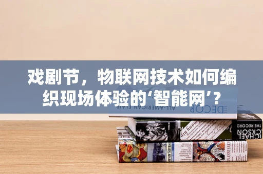 戏剧节，物联网技术如何编织现场体验的‘智能网’？
