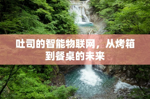 吐司的智能物联网，从烤箱到餐桌的未来