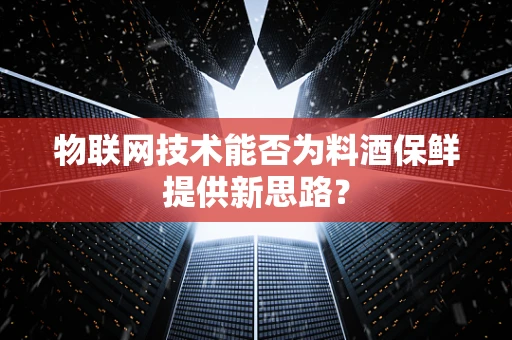 物联网技术能否为料酒保鲜提供新思路？