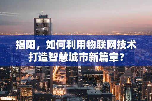 揭阳，如何利用物联网技术打造智慧城市新篇章？