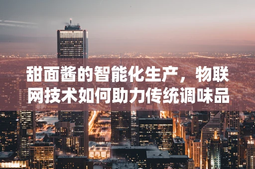 甜面酱的智能化生产，物联网技术如何助力传统调味品升级？