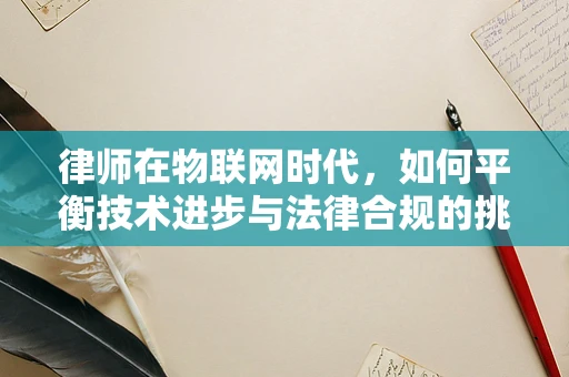 律师在物联网时代，如何平衡技术进步与法律合规的挑战？