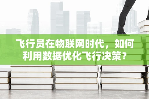 飞行员在物联网时代，如何利用数据优化飞行决策？