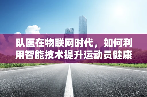 队医在物联网时代，如何利用智能技术提升运动员健康监测与即时干预？