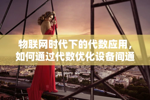 物联网时代下的代数应用，如何通过代数优化设备间通信？