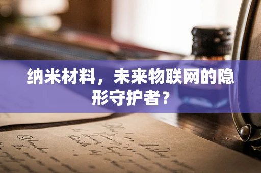 纳米材料，未来物联网的隐形守护者？