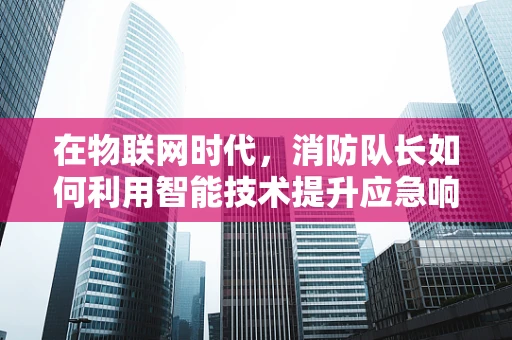 在物联网时代，消防队长如何利用智能技术提升应急响应速度？