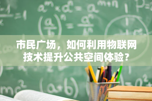 市民广场，如何利用物联网技术提升公共空间体验？
