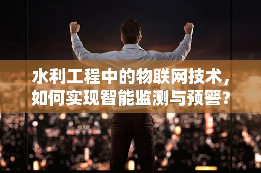 水利工程中的物联网技术，如何实现智能监测与预警？