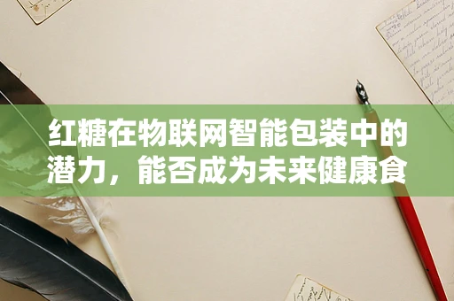 红糖在物联网智能包装中的潜力，能否成为未来健康食品的新标签？