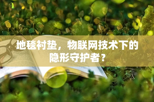 地毯衬垫，物联网技术下的隐形守护者？