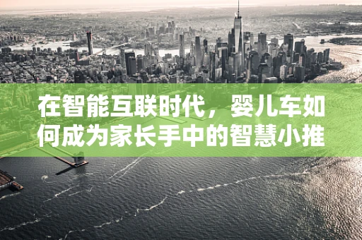 在智能互联时代，婴儿车如何成为家长手中的智慧小推车？