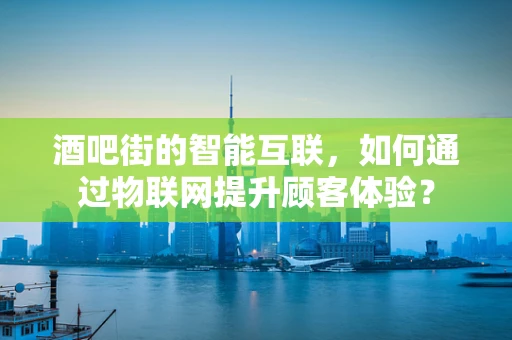 酒吧街的智能互联，如何通过物联网提升顾客体验？