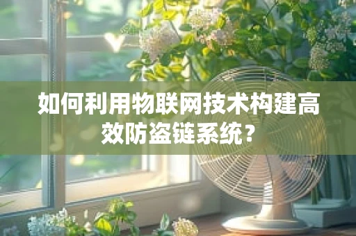 如何利用物联网技术构建高效防盗链系统？