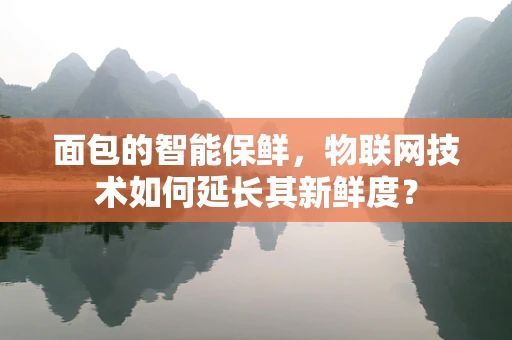 面包的智能保鲜，物联网技术如何延长其新鲜度？