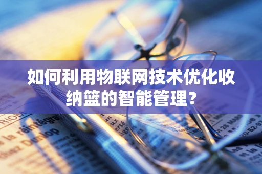 如何利用物联网技术优化收纳篮的智能管理？